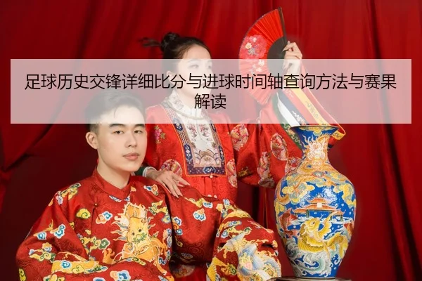 zu-qiu-li-shi-jiao-feng-xiang-xi-bi-fen-yu-jin-qiu-shi-jian-zhou-cha-xun-fang-fa-yu-sai-guo-jie-du-2-503.jpg