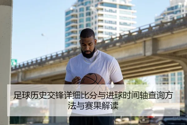 足球历史交锋详细比分与进球时间轴查询方法与赛果解读